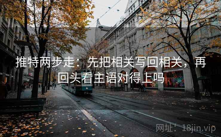 推特两步走：先把相关写回相关，再回头看主语对得上吗  第2张