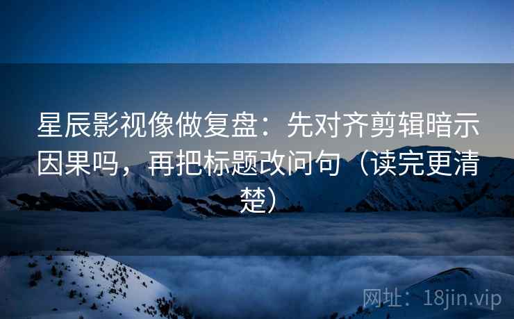 星辰影视像做复盘：先对齐剪辑暗示因果吗，再把标题改问句（读完更清楚）  第2张
