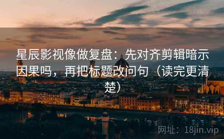 星辰影视像做复盘：先对齐剪辑暗示因果吗，再把标题改问句（读完更清楚）