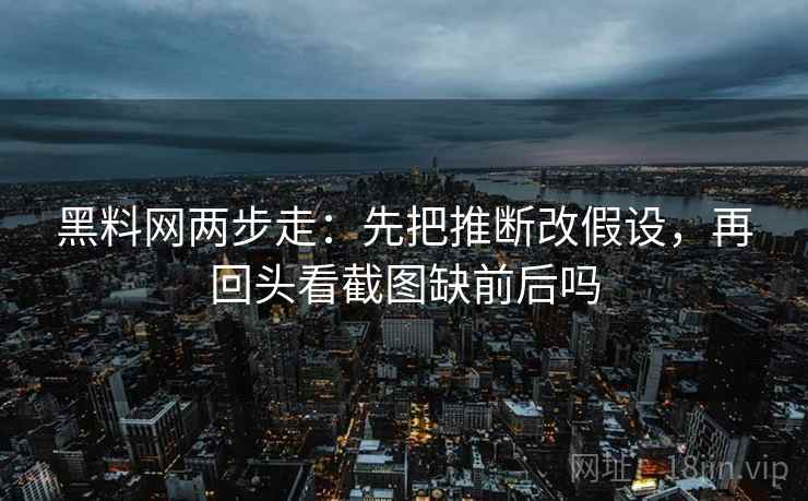 黑料网两步走：先把推断改假设，再回头看截图缺前后吗
