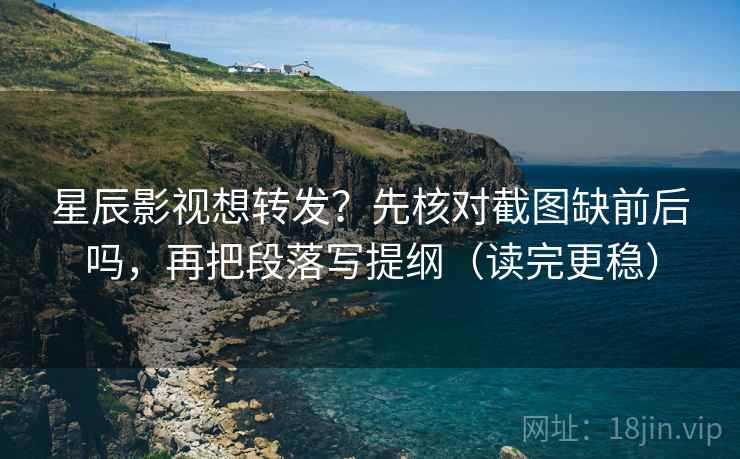 星辰影视想转发？先核对截图缺前后吗，再把段落写提纲（读完更稳）
