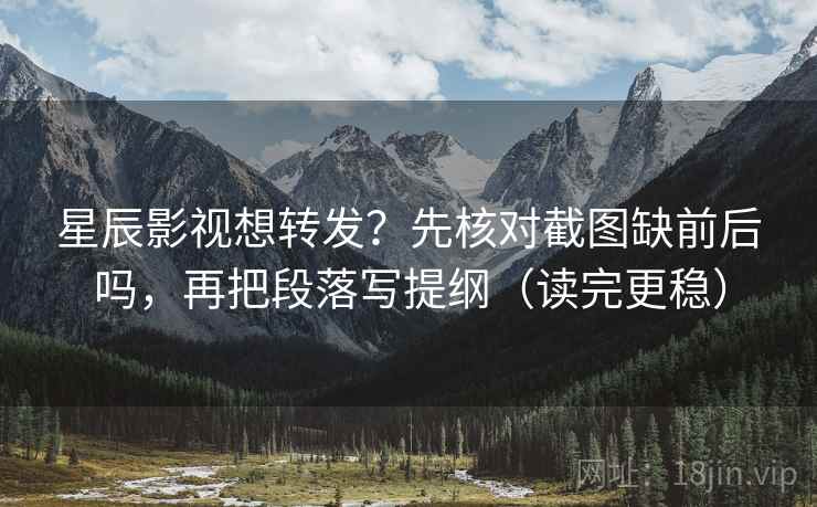 星辰影视想转发？先核对截图缺前后吗，再把段落写提纲（读完更稳）  第2张
