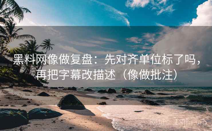 黑料网像做复盘：先对齐单位标了吗，再把字幕改描述（像做批注）
