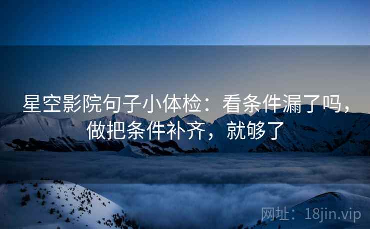 星空影院句子小体检：看条件漏了吗，做把条件补齐，就够了