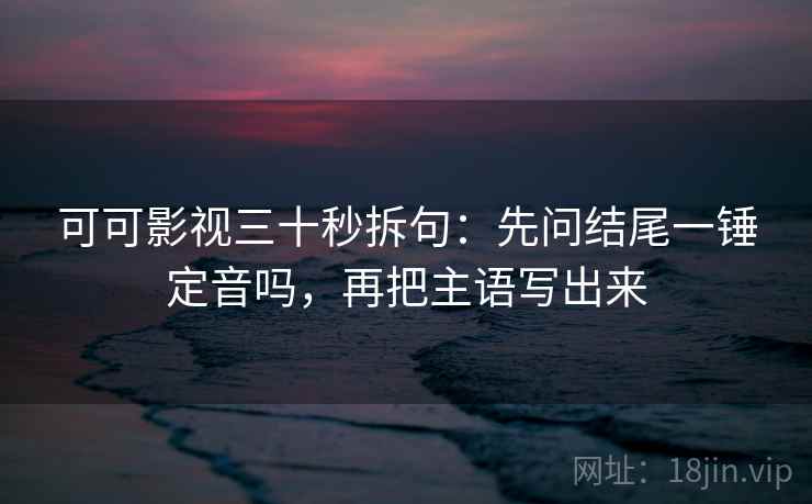 可可影视三十秒拆句：先问结尾一锤定音吗，再把主语写出来  第2张