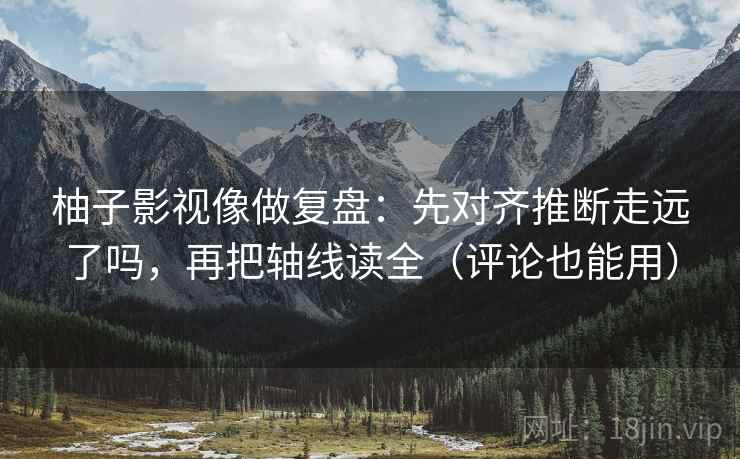 柚子影视像做复盘：先对齐推断走远了吗，再把轴线读全（评论也能用）