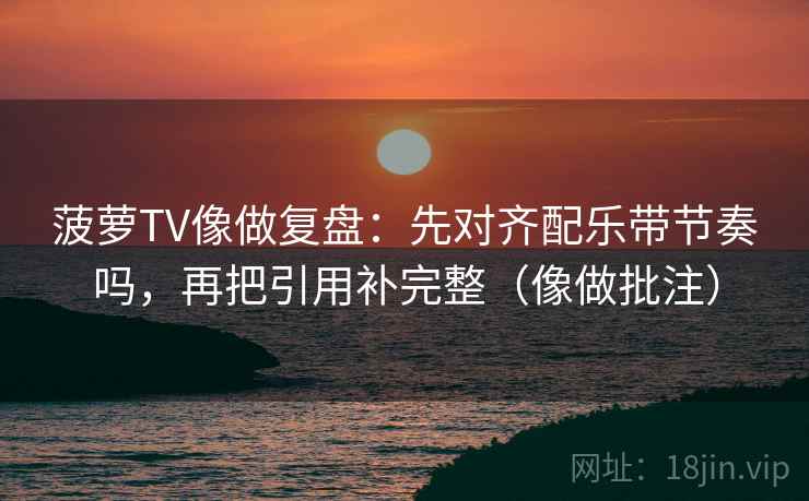菠萝TV像做复盘：先对齐配乐带节奏吗，再把引用补完整（像做批注）  第2张
