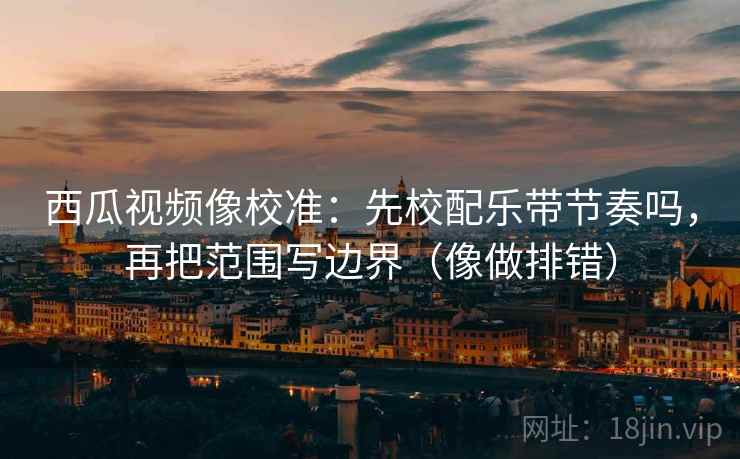 西瓜视频像校准：先校配乐带节奏吗，再把范围写边界（像做排错）  第2张